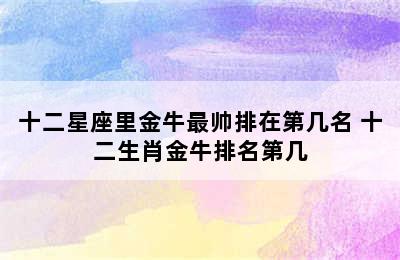 十二星座里金牛最帅排在第几名 十二生肖金牛排名第几